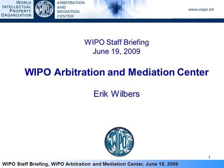 1 WIPO Staff Briefing, WIPO Arbitration and Mediation Center, June 19, 2009 WIPO Staff Briefing June 19, 2009 WIPO Arbitration and Mediation Center Erik.