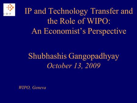 IP and Technology Transfer and the Role of WIPO: An Economists Perspective Shubhashis Gangopadhyay October 13, 2009 WIPO, Geneva.