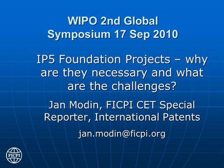 WIPO 2nd Global Symposium 17 Sep 2010 IP5 Foundation Projects – why are they necessary and what are the challenges? Jan Modin, FICPI CET Special Reporter,