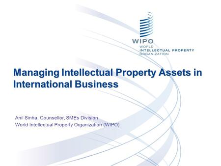 Managing Intellectual Property Assets in International Business Anil Sinha, Counsellor, SMEs Division World Intellectual Property Organization (WIPO)