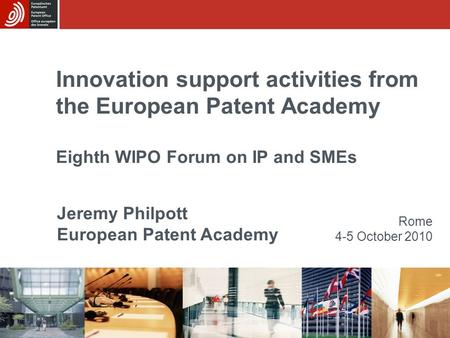 Innovation support activities from the European Patent Academy Eighth WIPO Forum on IP and SMEs Rome 4-5 October 2010 Jeremy Philpott European Patent Academy.