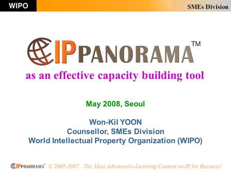 SMEs Division © 2005-2007 The Most Advanced e-Learning Content on IP for Business! May 2008, Seoul Won-Kil YOON Counsellor, SMEs Division World Intellectual.