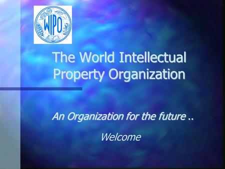 The World Intellectual Property Organization An Organization for the future.. Welcome.