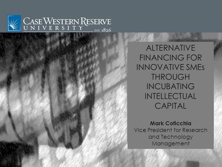 ALTERNATIVE FINANCING FOR INNOVATIVE SMEs THROUGH INCUBATING INTELLECTUAL CAPITAL Mark Coticchia Vice President for Research and Technology Management.
