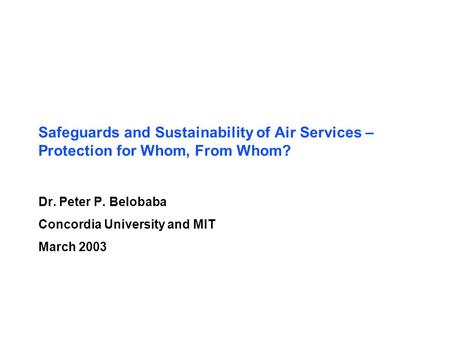 Safeguards and Sustainability of Air Services – Protection for Whom, From Whom? Dr. Peter P. Belobaba Concordia University and MIT March 2003.