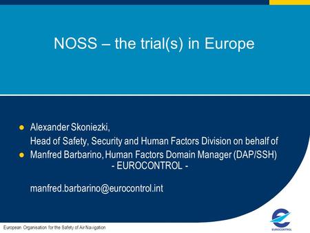 1 NOSS – the trial(s) in Europe Alexander Skoniezki, Head of Safety, Security and Human Factors Division on behalf of Manfred Barbarino, Human Factors.
