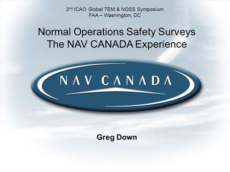 Greg Down 2 nd ICAO Global TEM & NOSS Symposium FAA – Washington, DC Normal Operations Safety Surveys The NAV CANADA Experience.