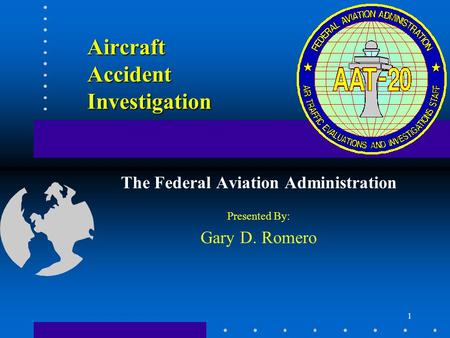 1 Aircraft Accident Investigation The Federal Aviation Administration Presented By: Gary D. Romero.