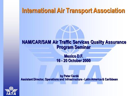 International Air Transport Association NAM/CAR/SAM Air Traffic Services Quality Assurance Program Seminar Mexico D.F. 16 - 20 October 2000 NAM/CAR/SAM.