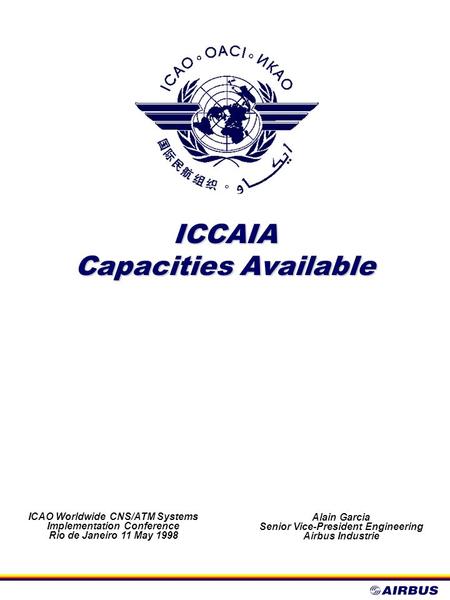 ICCAIA Capacities Available ICAO Worldwide CNS/ATM Systems Implementation Conference Rio de Janeiro 11 May 1998 Alain Garcia Senior Vice-President Engineering.