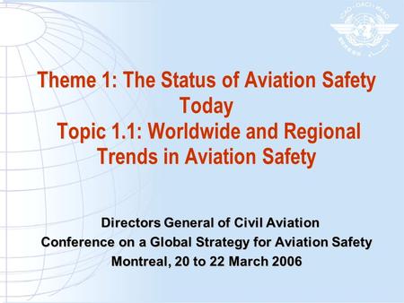 Theme 1: The Status of Aviation Safety Today Topic 1.1: Worldwide and Regional Trends in Aviation Safety Directors General of Civil Aviation Directors.