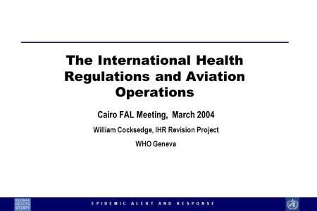 1 The International Health Regulations and Aviation Operations Cairo FAL Meeting, March 2004 William Cocksedge, IHR Revision Project WHO Geneva.