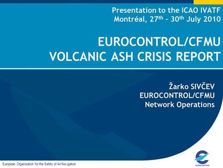 Presentation to the ICAO IVATF Montréal, 27 th – 30 th July 2010 EUROCONTROL/CFMU VOLCANIC ASH CRISIS REPORT European Organisation for the Safety of Air.
