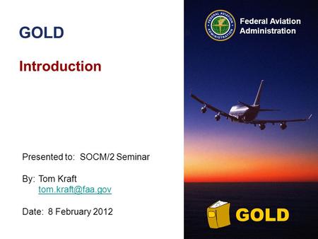 Federal Aviation Administration GOLD Introduction By:Tom Kraft  Date:8 February 2012 Presented to:SOCM/2 Seminar GOLD.