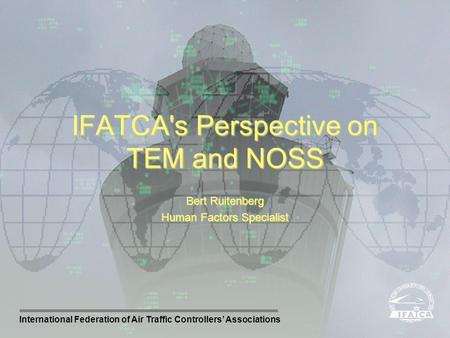 International Federation of Air Traffic Controllers Associations Bert Ruitenberg Human Factors Specialist IFATCA's Perspective on TEM and NOSS.