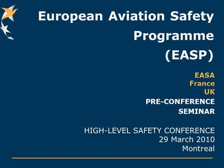European Aviation Safety Programme (EASP) EASA France UK PRE-CONFERENCE SEMINAR HIGH-LEVEL SAFETY CONFERENCE 29 March 2010 Montreal.