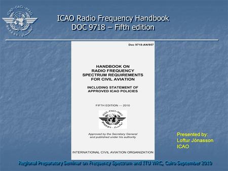 Regional Preparatory Seminar on Frequency Spectrum and ITU WRC, Cairo September 2010 ICAO Radio Frequency Handbook DOC 9718 – Fifth edition ICAO Radio.