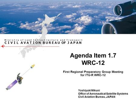 OF OF First Regional Preparatory Group Meeting for ITU-R WRC-12 Agenda Item 1.7 WRC-12 Yoshiyuki Mikuni Office of Aeronautical Satellite Systems Civil.