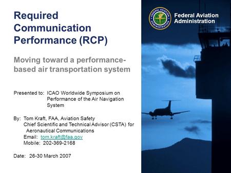 Federal Aviation Administration Required Communication Performance (RCP) Date:26-30 March 2007 Presented to:ICAO Worldwide Symposium on Performance of.