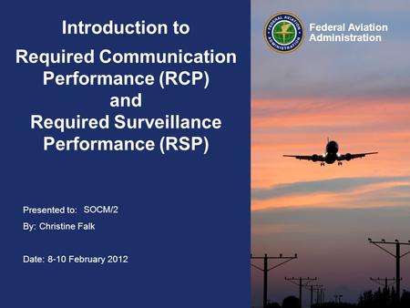 Introduction to Required Communication Performance (RCP) and Required Surveillance Performance (RSP) Read Slide. SOCM/2 Christine Falk 8-10 February.