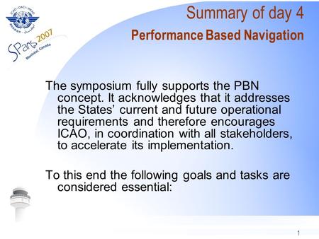 1 Summary of day 4 Performance Based Navigation The symposium fully supports the PBN concept. It acknowledges that it addresses the States current and.