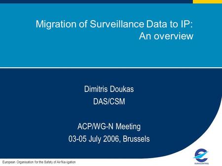 ACP / WG-N meeting July 2006, Brussels Migration of Surveillance Data to IP: An overview European Organisation for the Safety of Air Navigation Dimitris.