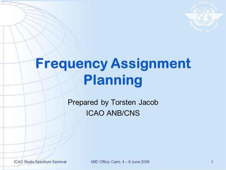 ICAO Radio Spectrum SeminarMID Office, Cairo, 4 – 6 June 20061 Frequency Assignment Planning Prepared by Torsten Jacob ICAO ANB/CNS.