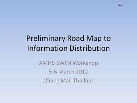 Preliminary Road Map to Information Distribution AMHS-SWIM Workshop 5-6 March 2012 Chiang Mai, Thailand SP/4.