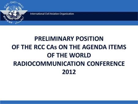 International Civil Aviation Organization PRELIMINARY POSITION OF THE RCC CAs ON THE AGENDA ITEMS OF THE WORLD RADIOCOMMUNICATION CONFERENCE 2012.