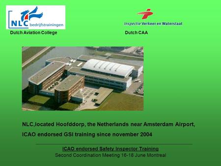 ICAO endorsed Safety Inspector Training Second Coordination Meeting 16-18 June Montreal Dutch Aviation CollegeDutch CAA NLC,located Hoofddorp, the Netherlands.