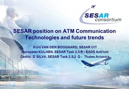 SESAR position on ATM Communication Technologies and future trends Kors VAN DEN BOOGAARD, SESAR CIT Hanspeter KULHEN, SESAR Task 2.5 R - EADS Astrium Cedric.