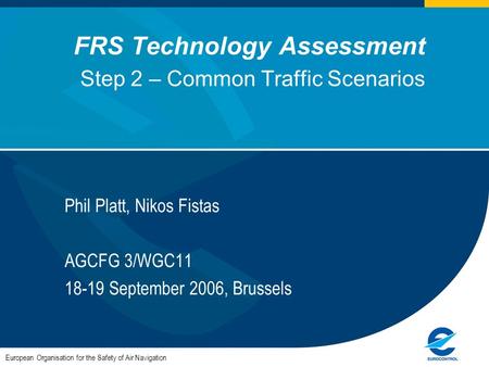 FRS Technology Assessment Step 2 – Common Traffic Scenarios Phil Platt, Nikos Fistas AGCFG 3/WGC11 18-19 September 2006, Brussels European Organisation.