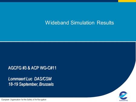 1 Wideband Simulation Results European Organisation for the Safety of Air Navigation AGCFG #3 & ACP WG-C#11 Lommaert Luc DAS/CSM 18-19 September, Brussels.