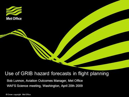 © Crown copyright Met Office Use of GRIB hazard forecasts in flight planning Bob Lunnon, Aviation Outcomes Manager, Met Office WAFS Science meeting, Washington,