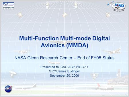 1 Multi-Function Multi-mode Digital Avionics (MMDA) NASA Glenn Research Center – End of FY05 Status Presented to ICAO ACP WGC-11 GRC/James Budinger September.