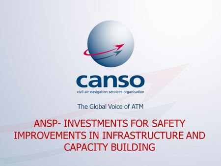 The global voice of ATM The Global Voice of ATM ANSP- INVESTMENTS FOR SAFETY IMPROVEMENTS IN INFRASTRUCTURE AND CAPACITY BUILDING.