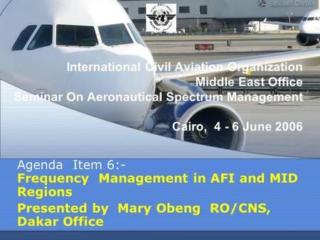 International Civil Aviation Organization Middle East Office Seminar On Aeronautical Spectrum Management Cairo, 4 - 6 June 2006 Agenda Item 6:- Frequency.