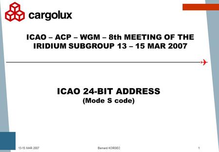 Bernard KORSEC113-15 MAR 2007 ICAO 24-BIT ADDRESS (Mode S code) ICAO – ACP – WGM – 8th MEETING OF THE IRIDIUM SUBGROUP 13 – 15 MAR 2007.