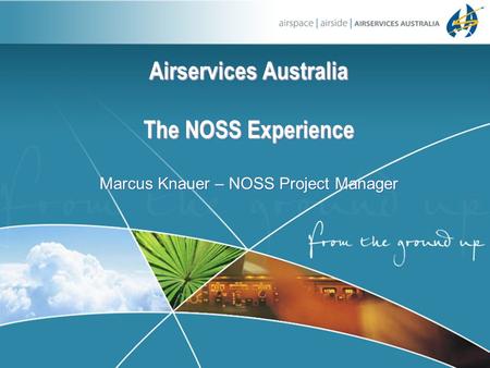 Airservices Australia The NOSS Experience Airservices Australia The NOSS Experience Marcus Knauer – NOSS Project Manager.