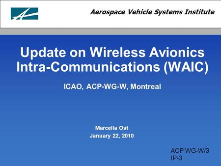 Update on Wireless Avionics Intra-Communications (WAIC) ICAO, ACP-WG-W, Montreal Marcella Ost January 22, 2010 ACP WG-W/3 IP-3.