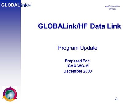 A 1 GLOBALink/HF Data Link ink SM GLOBAL Program Update Prepared For: ICAO WG-M December 2000 AMCPWGM1- WP20.
