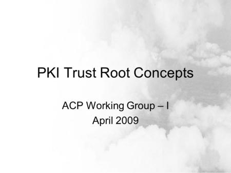 PKI Trust Root Concepts ACP Working Group – I April 2009.