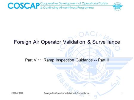 Foreign Air Operator Validation & Surveillance Part V ~~ Ramp Inspection Guidance -- Part II COSCAP 2012 1 Foreign Air Operator Validation & Surveillance.