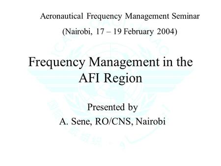 Frequency Management in the AFI Region Presented by A. Sene, RO/CNS, Nairobi Aeronautical Frequency Management Seminar (Nairobi, 17 – 19 February 2004)