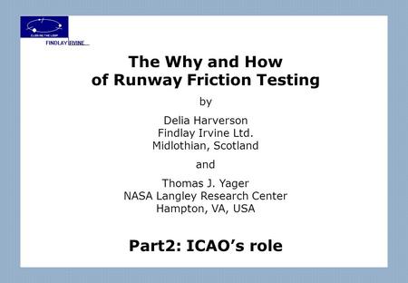 The Why and How of Runway Friction Testing by Delia Harverson Findlay Irvine Ltd. Midlothian, Scotland and Thomas J. Yager NASA Langley Research Center.