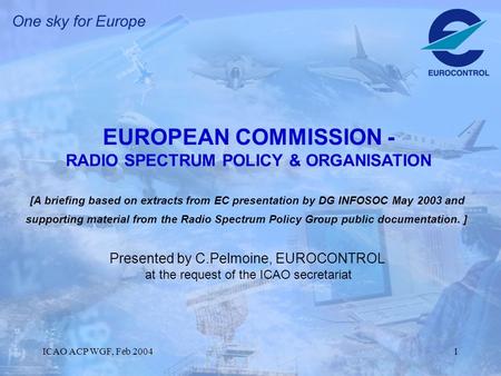 ICAO ACP WGF, Feb 20041 EUROPEAN COMMISSION - RADIO SPECTRUM POLICY & ORGANISATION [A briefing based on extracts from EC presentation by DG INFOSOC May.