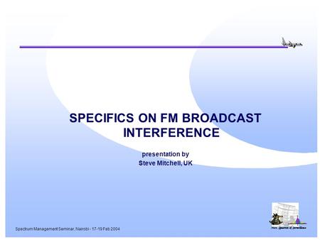 Nav, Spectrum & Surveillance Spectrum Management Seminar, Nairobi - 17-19 Feb 2004 SPECIFICS ON FM BROADCAST INTERFERENCE presentation by Steve Mitchell,