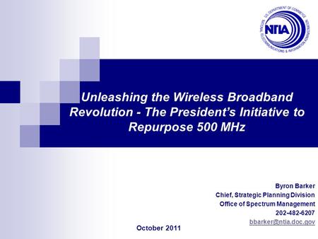 Byron Barker Chief, Strategic Planning Division Office of Spectrum Management 202-482-6207 Unleashing the Wireless Broadband Revolution.