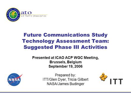 A I R T R A F F I C O R G A N I Z A T I O N Future Communications Study Technology Assessment Team: Suggested Phase III Activities Presented at ICAO ACP.
