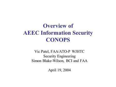 Overview of AEEC Information Security CONOPS Vic Patel, FAA/ATO-P WJHTC Security Engineering Simon Blake-Wilson, BCI and FAA April 19, 2004.